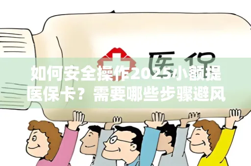 如何安全操作2025小额提医保卡？需要哪些步骤避风险？